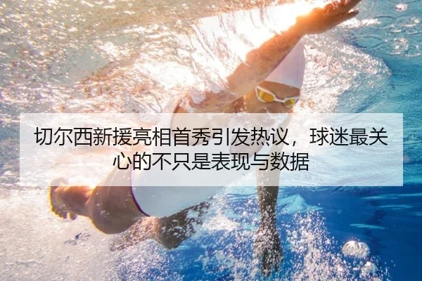 切尔西新援亮相首秀引发热议，球迷最关心的不只是表现与数据（kaiyun）
